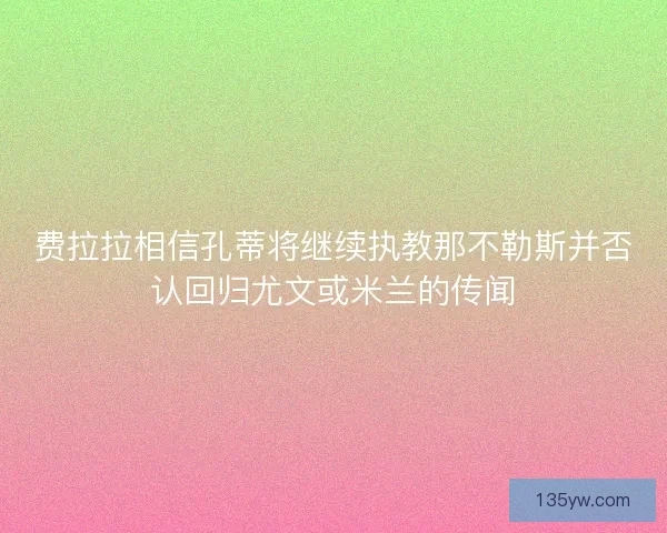 费拉拉相信孔蒂将继续执教那不勒斯并否认回归尤文或米兰的传闻 费拉拉相信孔蒂将继续执教那不勒斯并否认回归尤文或米兰的传闻