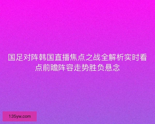 国足对阵韩国直播焦点之战全解析实时看点前瞻阵容走势胜负悬念
