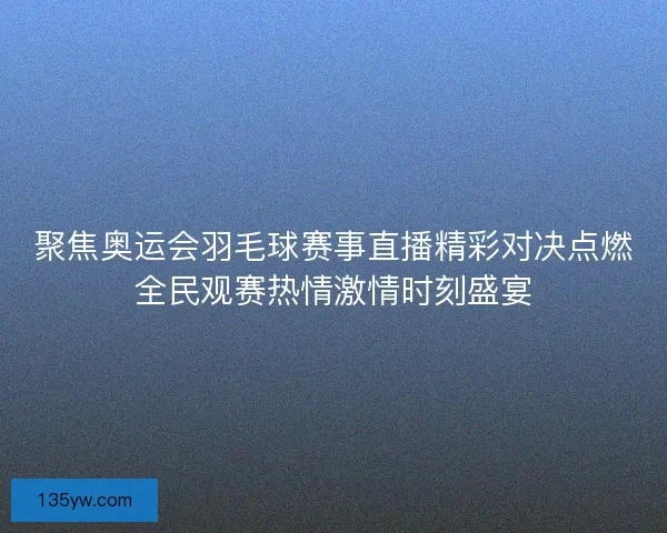 聚焦奥运会羽毛球赛事直播精彩对决点燃全民观赛热情激情时刻盛宴
