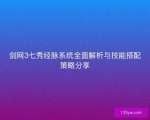 剑网3七秀经脉系统全面解析与技能搭配策略分享