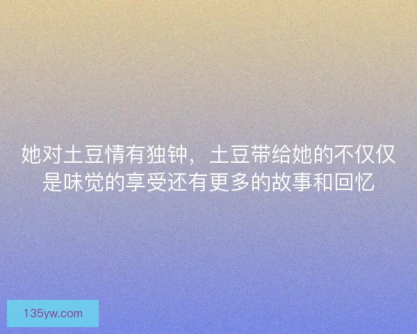 她对土豆情有独钟，土豆带给她的不仅仅是味觉的享受还有更多的故事和回忆