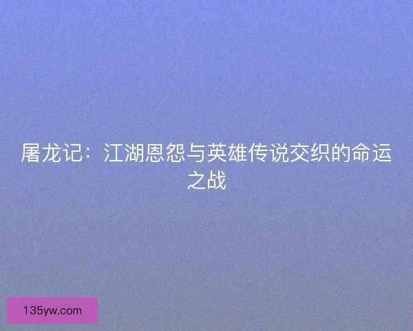 屠龙记：江湖恩怨与英雄传说交织的命运之战