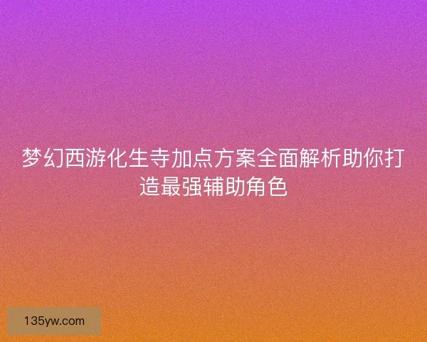 梦幻西游化生寺加点方案全面解析助你打造最强辅助角色