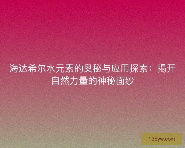 海达希尔水元素的奥秘与应用探索：揭开自然力量的神秘面纱