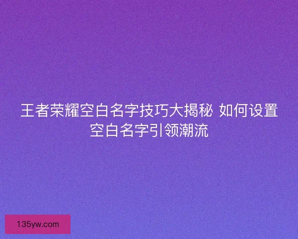 王者荣耀空白名字技巧大揭秘 如何设置空白名字引领潮流