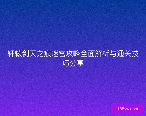 轩辕剑天之痕迷宫攻略全面解析与通关技巧分享