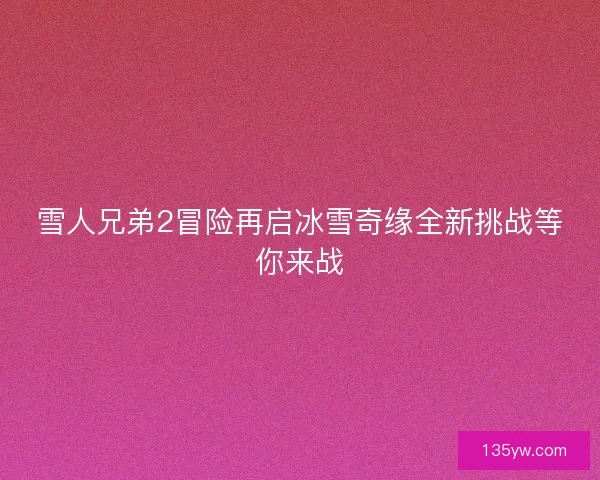 雪人兄弟2冒险再启冰雪奇缘全新挑战等你来战 雪人兄弟2冒险再启冰雪奇缘全新挑战等你来战