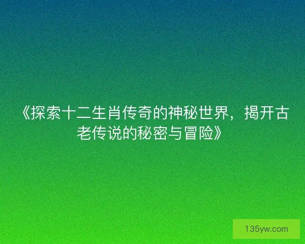 《探索十二生肖传奇的神秘世界，揭开古老传说的秘密与冒险》