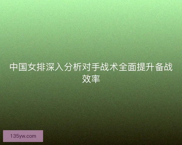 中国女排深入分析对手战术全面提升备战效率