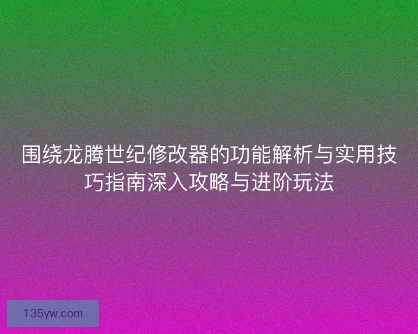 围绕龙腾世纪修改器的功能解析与实用技巧指南深入攻略与进阶玩法 围绕龙腾世纪修改器的功能解析与实用技巧指南深入攻略与进阶玩法