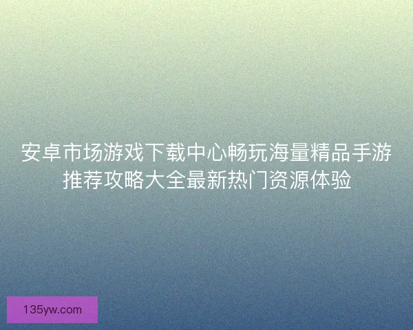 安卓市场游戏下载中心畅玩海量精品手游推荐攻略大全最新热门资源体验