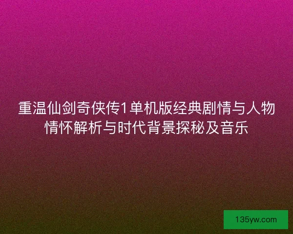 重温仙剑奇侠传1单机版经典剧情与人物情怀解析与时代背景探秘及音乐 重温仙剑奇侠传1单机版经典剧情与人物情怀解析与时代背景探秘及音乐
