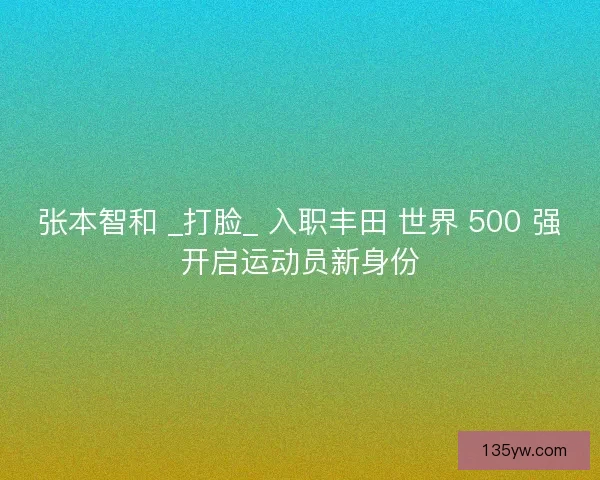 张本智和 _打脸_ 入职丰田 世界 500 强开启运动员新身份