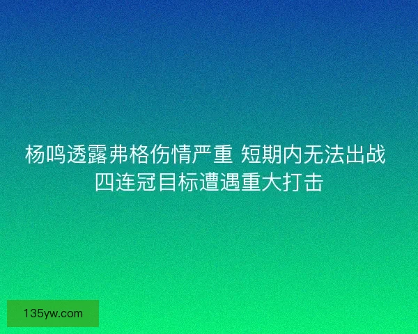 杨鸣透露弗格伤情严重 短期内无法出战 四连冠目标遭遇重大打击