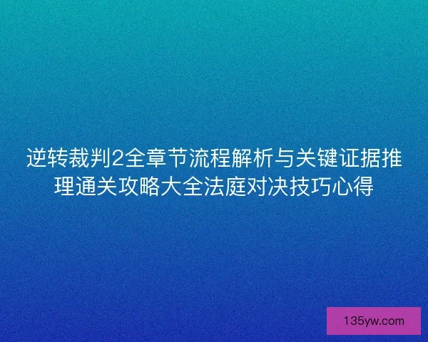 逆转裁判2全章节流程解析与关键证据推理通关攻略大全法庭对决技巧心得