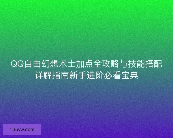 QQ自由幻想术士加点全攻略与技能搭配详解指南新手进阶必看宝典