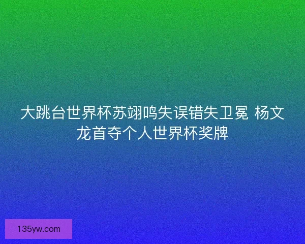 大跳台世界杯苏翊鸣失误错失卫冕 杨文龙首夺个人世界杯奖牌