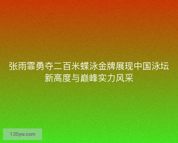 张雨霏勇夺二百米蝶泳金牌展现中国泳坛新高度与巅峰实力风采