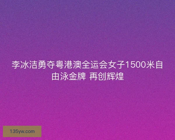 李冰洁勇夺粤港澳全运会女子1500米自由泳金牌 再创辉煌