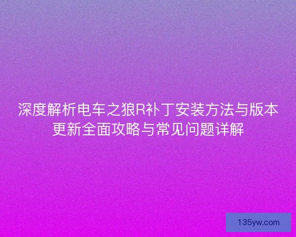深度解析电车之狼R补丁安装方法与版本更新全面攻略与常见问题详解